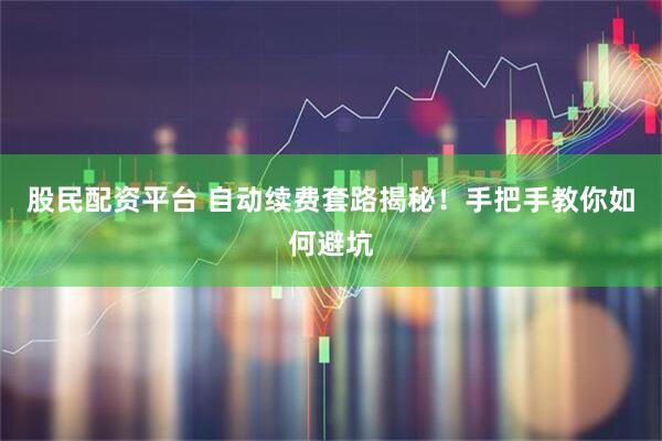股民配资平台 自动续费套路揭秘！手把手教你如何避坑