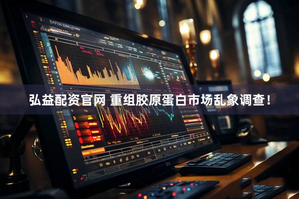 弘益配资官网 重组胶原蛋白市场乱象调查！