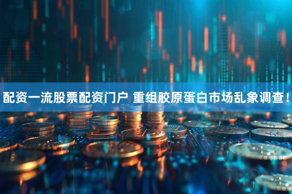 配资一流股票配资门户 重组胶原蛋白市场乱象调查！