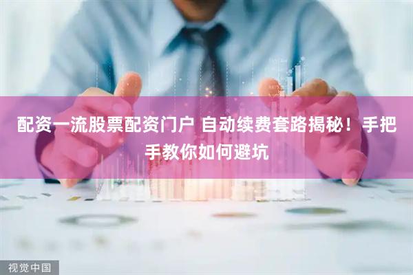 配资一流股票配资门户 自动续费套路揭秘！手把手教你如何避坑