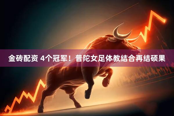 金砖配资 4个冠军！普陀女足体教结合再结硕果
