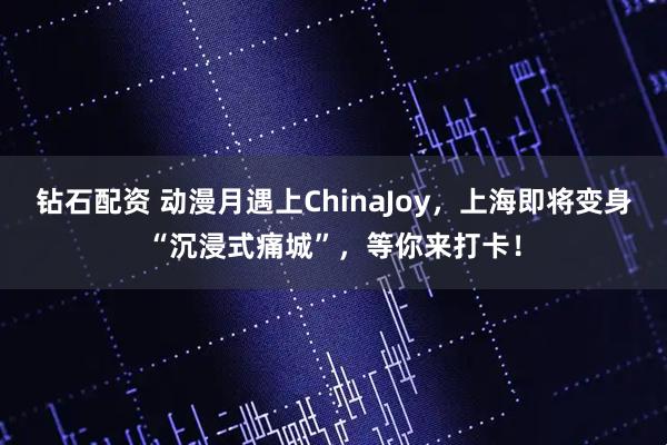 钻石配资 动漫月遇上ChinaJoy，上海即将变身“沉浸式痛城”，等你来打卡！