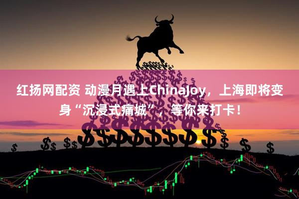 红扬网配资 动漫月遇上ChinaJoy，上海即将变身“沉浸式痛城”，等你来打卡！