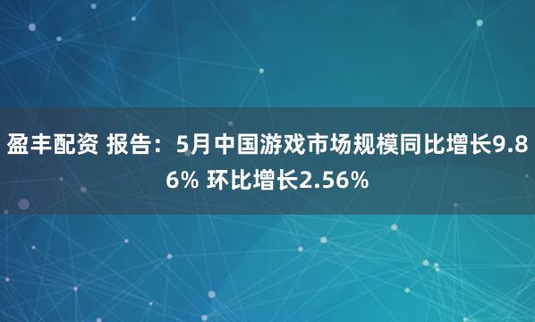 盈丰配资 报告：5月中国游戏市场规模同比增长9.86% 环比增长2.56%