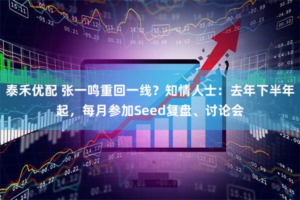 泰禾优配 张一鸣重回一线？知情人士：去年下半年起，每月参加Seed复盘、讨论会