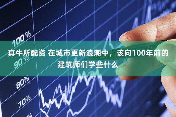 真牛所配资 在城市更新浪潮中，该向100年前的建筑师们学些什么