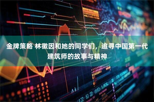 金牌策略 林徽因和她的同学们，追寻中国第一代建筑师的故事与精神