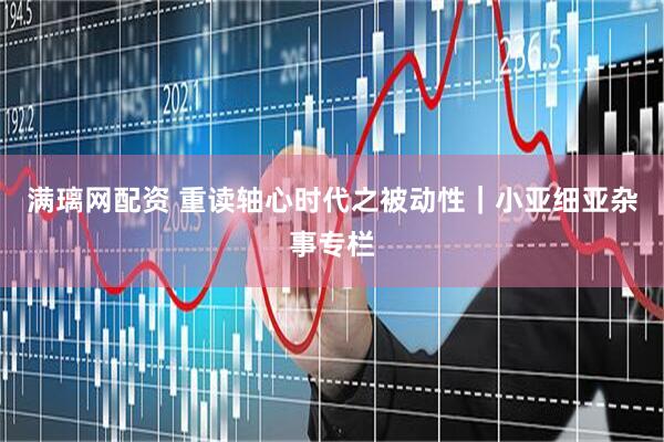 满璃网配资 重读轴心时代之被动性｜小亚细亚杂事专栏