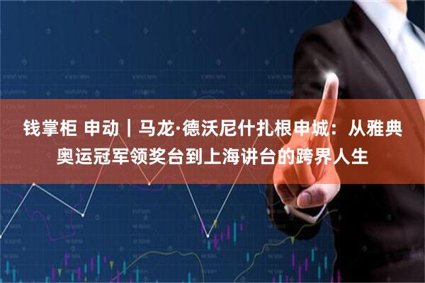 钱掌柜 申动｜马龙·德沃尼什扎根申城：从雅典奥运冠军领奖台到上海讲台的跨界人生