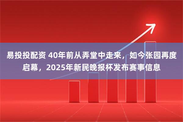易投投配资 40年前从弄堂中走来，如今张园再度启幕，2025年新民晚报杯发布赛事信息