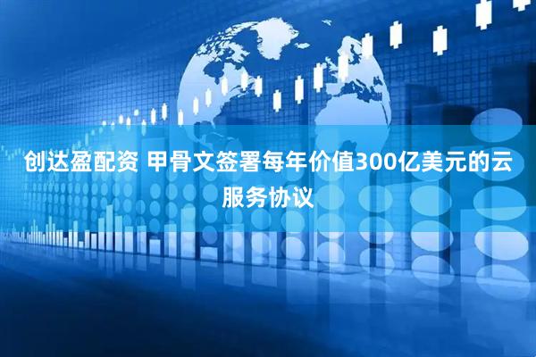 创达盈配资 甲骨文签署每年价值300亿美元的云服务协议