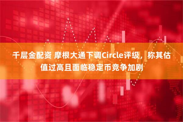 千层金配资 摩根大通下调Circle评级，称其估值过高且面临稳定币竞争加剧