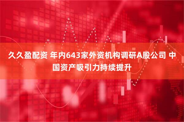 久久盈配资 年内643家外资机构调研A股公司 中国资产吸引力持续提升