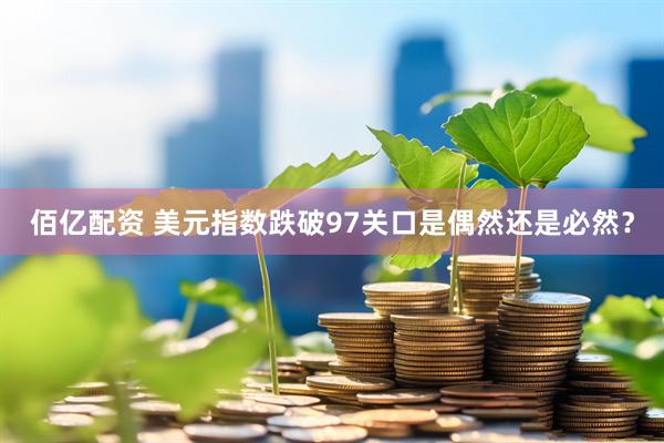 佰亿配资 美元指数跌破97关口是偶然还是必然？