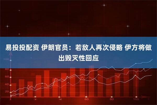 易投投配资 伊朗官员：若敌人再次侵略 伊方将做出毁灭性回应