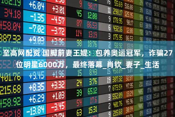 至高网配资 国脚前妻王媞：包养奥运冠军，诈骗27位明星6000万，最终落幕_肖钦_妻子_生活