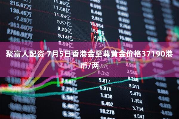 聚富人配资 7月5日香港金至尊黄金价格37190港币/两