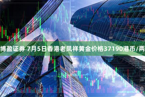 博盈证券 7月5日香港老凤祥黄金价格37190港币/两