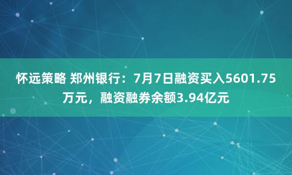 怀远策略 郑州银行：7月7日融资买入5601.75万元，融资融券余额3.94亿元