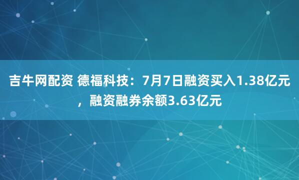 吉牛网配资 德福科技：7月7日融资买入1.38亿元，融资融券余额3.63亿元