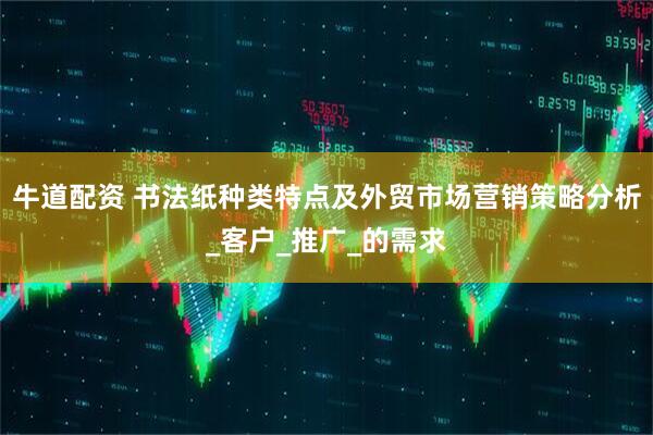 牛道配资 书法纸种类特点及外贸市场营销策略分析_客户_推广_的需求