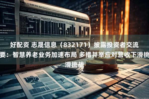 好配资 志晟信息（832171）披露投资者交流纪要：智慧养老业务加速布局 多措并举应对营收下滑挑战