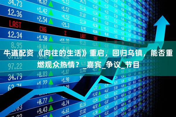 牛道配资 《向往的生活》重启，回归乌镇，能否重燃观众热情？_嘉宾_争议_节目