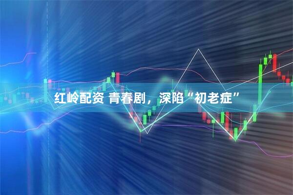 红岭配资 青春剧，深陷“初老症”