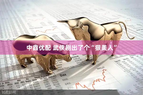中鑫优配 武侠剧出了个“狠美人”