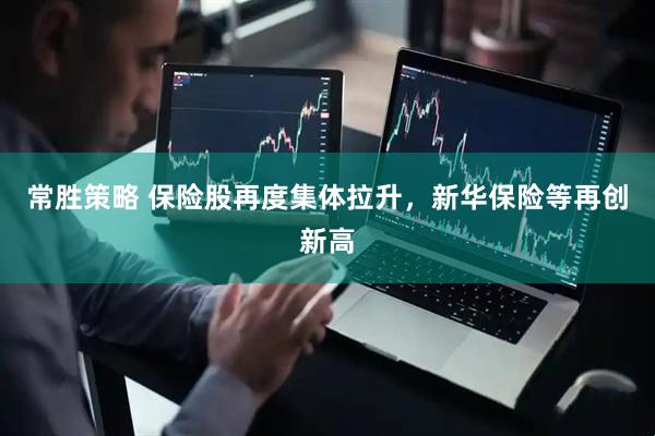 常胜策略 保险股再度集体拉升，新华保险等再创新高