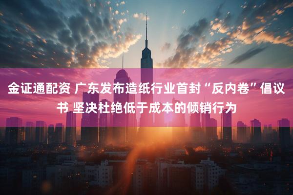 金证通配资 广东发布造纸行业首封“反内卷”倡议书 坚决杜绝低于成本的倾销行为