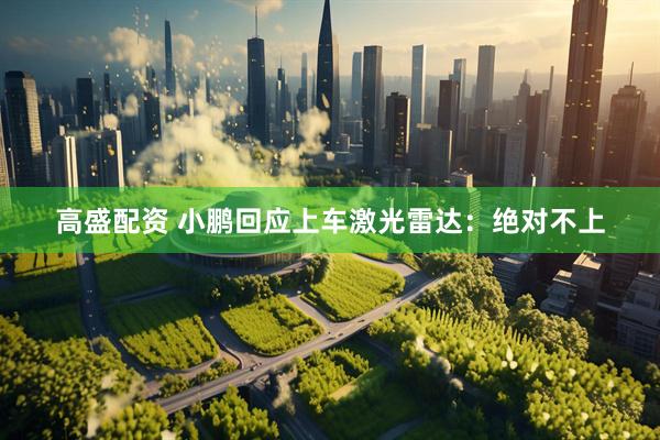 高盛配资 小鹏回应上车激光雷达：绝对不上