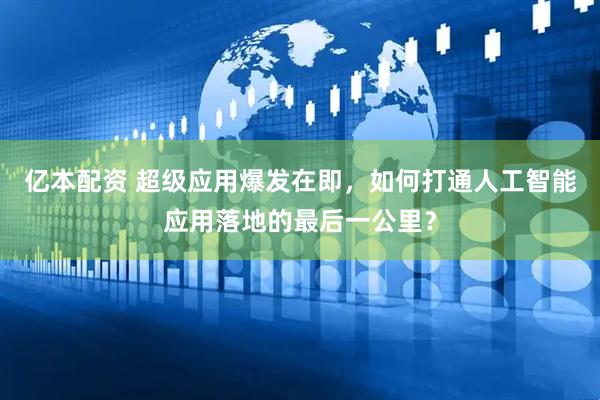 亿本配资 超级应用爆发在即，如何打通人工智能应用落地的最后一公里？
