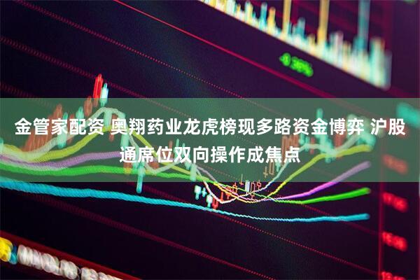 金管家配资 奥翔药业龙虎榜现多路资金博弈 沪股通席位双向操作成焦点