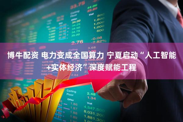 博牛配资 电力变成全国算力 宁夏启动“人工智能+实体经济”深度赋能工程