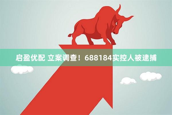启盈优配 立案调查！688184实控人被逮捕
