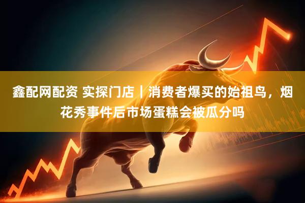 鑫配网配资 实探门店｜消费者爆买的始祖鸟，烟花秀事件后市场蛋糕会被瓜分吗