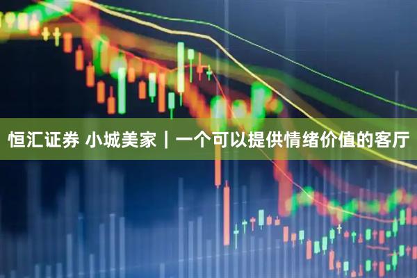 恒汇证券 小城美家｜一个可以提供情绪价值的客厅
