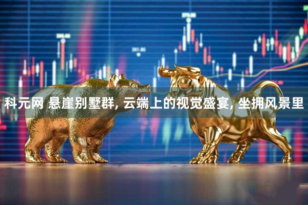 科元网 悬崖别墅群, 云端上的视觉盛宴, 坐拥风景里