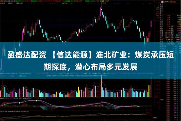 盈盛达配资 【信达能源】淮北矿业:煤炭承压短期探底,潜心布局多元发展