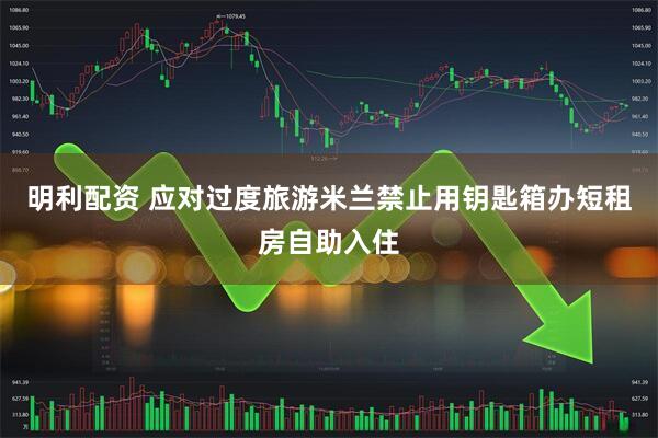 明利配资 应对过度旅游 米兰禁止用钥匙箱办短租房自助入住