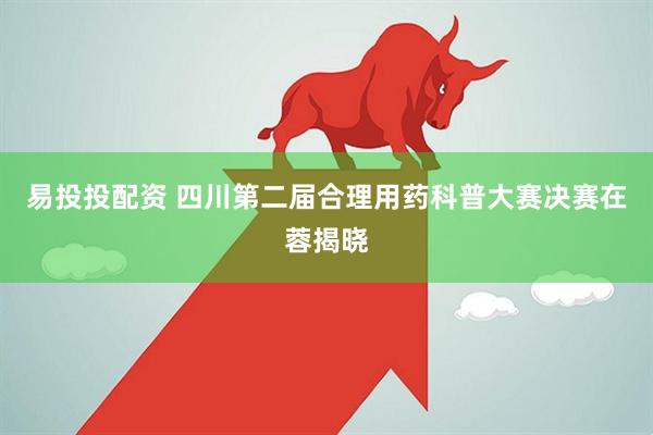 易投投配资 四川第二届合理用药科普大赛决赛在蓉揭晓