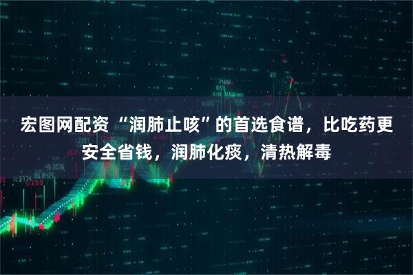 宏图网配资 “润肺止咳”的首选食谱，比吃药更安全省钱，润肺化痰，清热解毒