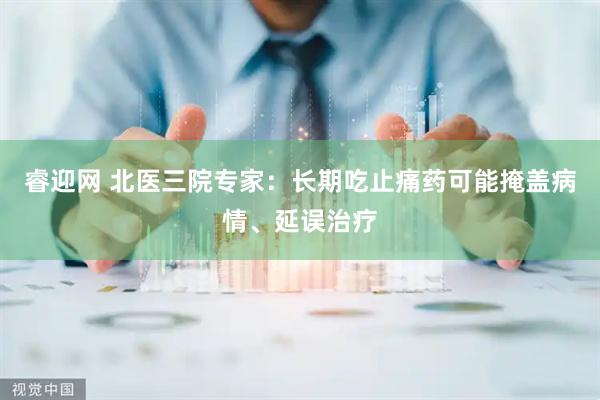 睿迎网 北医三院专家：长期吃止痛药可能掩盖病情、延误治疗