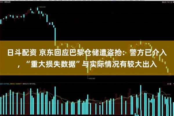 日斗配资 京东回应巴黎仓储遭盗抢：警方已介入，“重大损失数据”与实际情况有较大出入