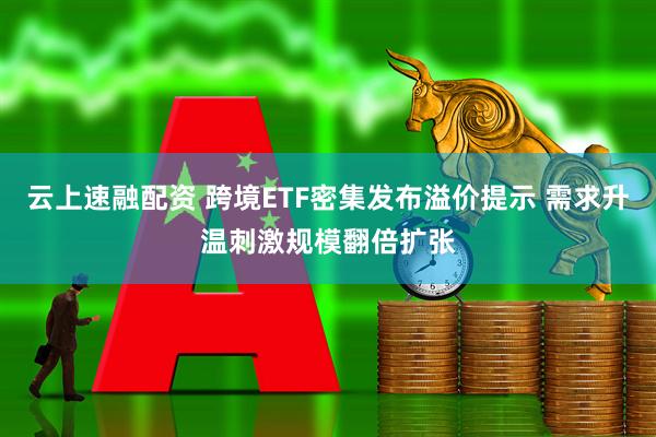 云上速融配资 跨境ETF密集发布溢价提示 需求升温刺激规模翻倍扩张