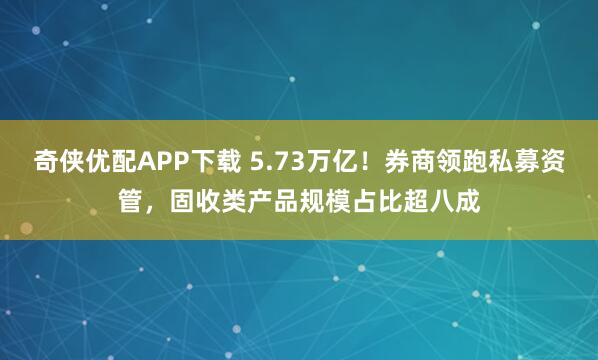 奇侠优配APP下载 5.73万亿！券商领跑私募资管，固收类产品规模占比超八成