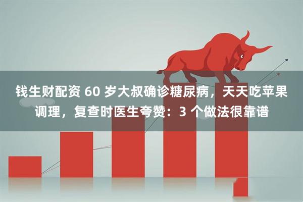 钱生财配资 60 岁大叔确诊糖尿病，天天吃苹果调理，复查时医生夸赞：3 个做法很靠谱