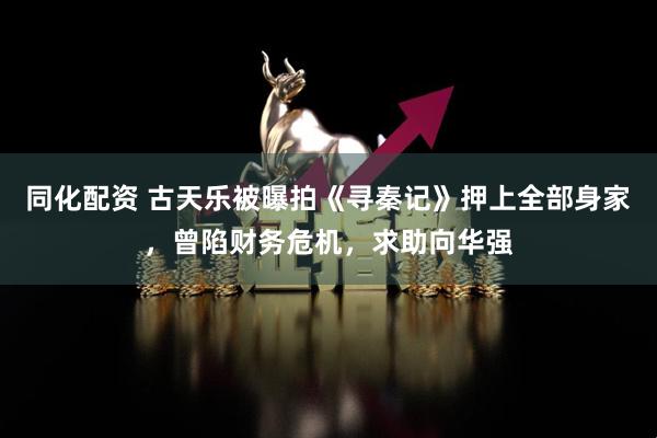 同化配资 古天乐被曝拍《寻秦记》押上全部身家,曾陷财务危机,求助向华强