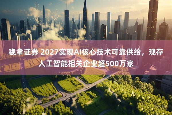 稳拿证券 2027实现AI核心技术可靠供给，现存人工智能相关企业超500万家